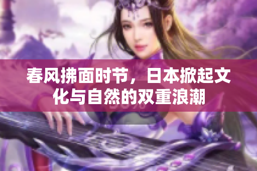春風(fēng)拂面時節(jié)，日本掀起文化與自然的雙重浪潮