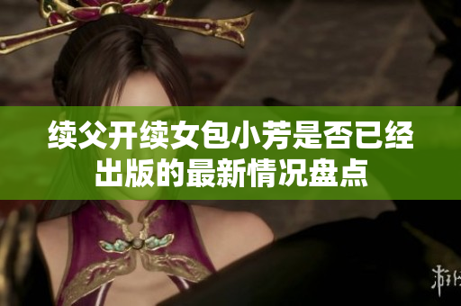 續(xù)父開(kāi)續(xù)女包小芳是否已經(jīng)出版的最新情況盤(pán)點(diǎn)