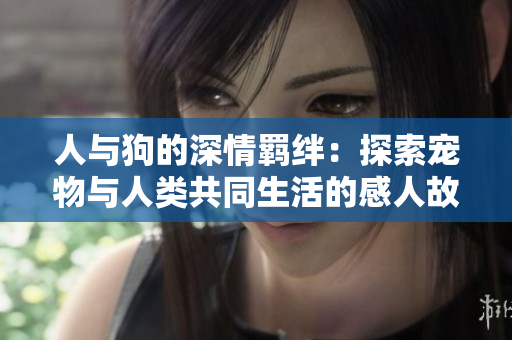 人與狗的深情羈絆：探索寵物與人類共同生活的感人故事