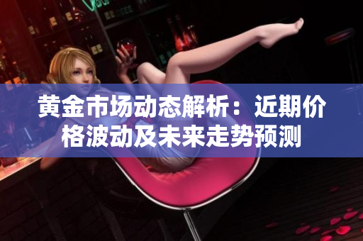 黃金市場動態(tài)解析：近期價格波動及未來走勢預(yù)測