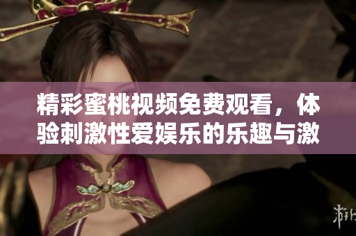 精彩蜜桃視頻免費觀看，體驗刺激性愛娛樂的樂趣與激情