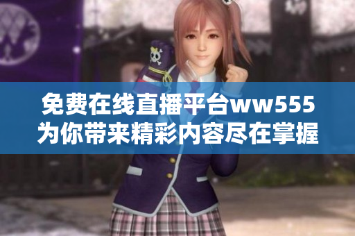 免費在線直播平臺ww555為你帶來精彩內(nèi)容盡在掌握中