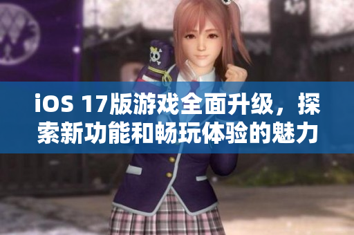 iOS 17版游戲全面升級，探索新功能和暢玩體驗的魅力之旅