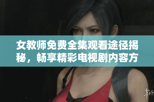 女教師免費(fèi)全集觀看途徑揭秘，暢享精彩電視劇內(nèi)容方法分享