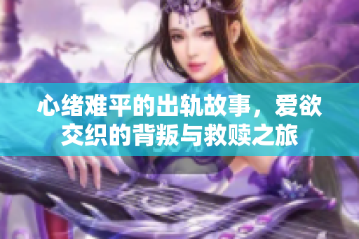 心緒難平的出軌故事，愛欲交織的背叛與救贖之旅