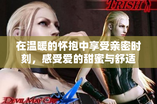 在溫暖的懷抱中享受親密時(shí)刻，感受愛的甜蜜與舒適
