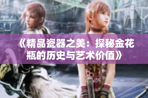 《精品瓷器之美：探秘金花瓶的歷史與藝術(shù)價值》
