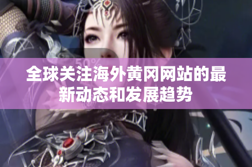 全球關(guān)注海外黃岡網(wǎng)站的最新動態(tài)和發(fā)展趨勢