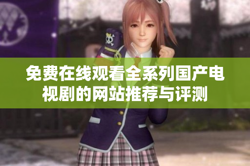免費(fèi)在線觀看全系列國(guó)產(chǎn)電視劇的網(wǎng)站推薦與評(píng)測(cè)