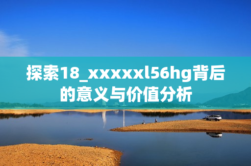 探索18_xxxxxl56hg背后的意義與價值分析