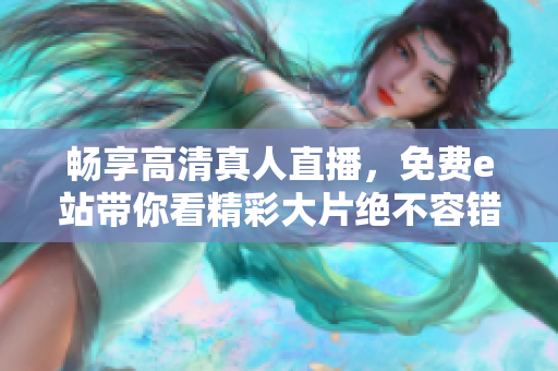 暢享高清真人直播，免費e站帶你看精彩大片絕不容錯過