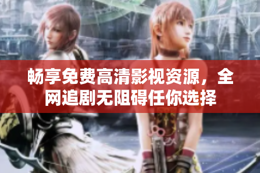 暢享免費高清影視資源，全網(wǎng)追劇無阻礙任你選擇