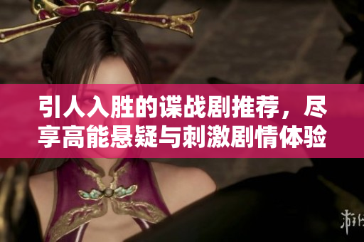 引人入勝的諜戰(zhàn)劇推薦，盡享高能懸疑與刺激劇情體驗