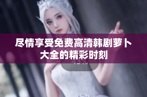 盡情享受免費(fèi)高清韓劇蘿卜大全的精彩時刻