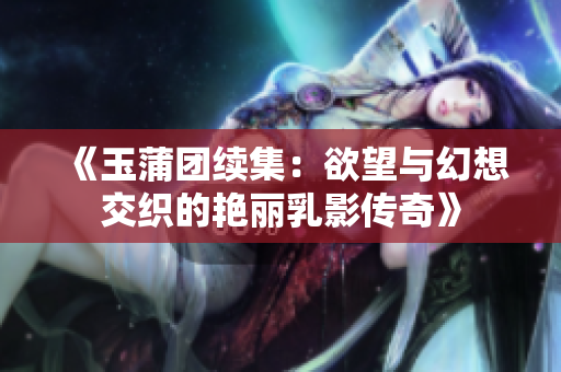《玉蒲團(tuán)續(xù)集：欲望與幻想交織的艷麗乳影傳奇》