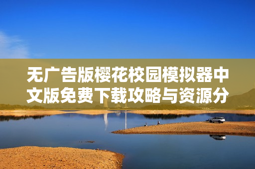 無廣告版櫻花校園模擬器中文版免費下載攻略與資源分享