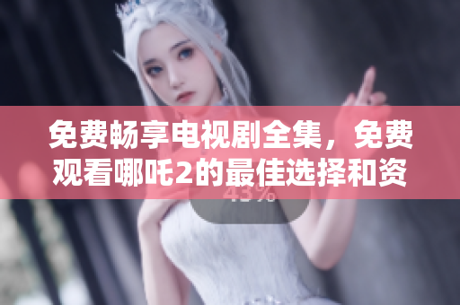 免費暢享電視劇全集，免費觀看哪吒2的最佳選擇和資源推薦
