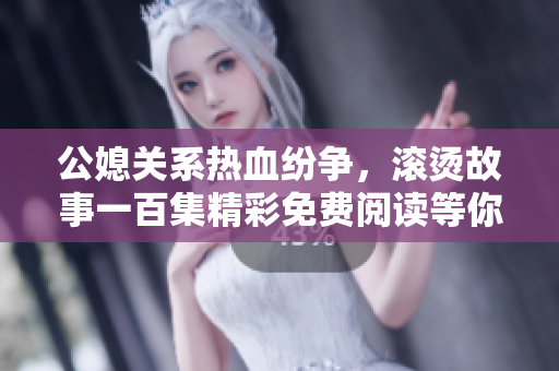 公媳關(guān)系熱血紛爭，滾燙故事一百集精彩免費閱讀等你來發(fā)現(xiàn)