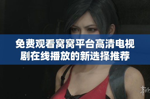 免費觀看窩窩平臺高清電視劇在線播放的新選擇推薦