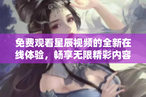 免費觀看星辰視頻的全新在線體驗，暢享無限精彩內(nèi)容