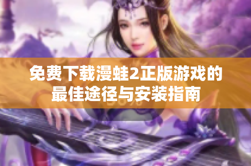 免費(fèi)下載漫蛙2正版游戲的最佳途徑與安裝指南