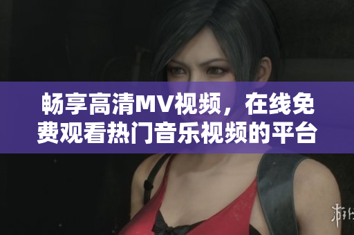 暢享高清MV視頻，在線免費(fèi)觀看熱門音樂視頻的平臺(tái)推薦
