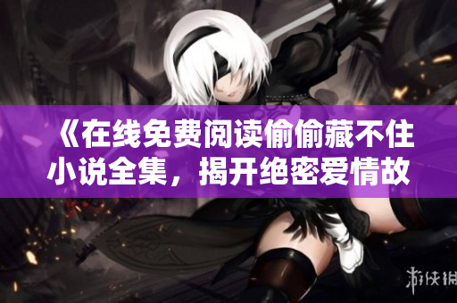 《在線免費(fèi)閱讀偷偷藏不住小說全集，揭開絕密愛情故事》