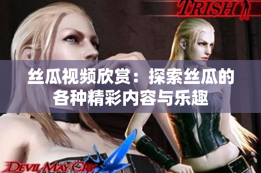 絲瓜視頻欣賞：探索絲瓜的各種精彩內(nèi)容與樂(lè)趣