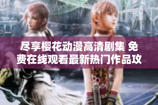 盡享櫻花動(dòng)漫高清劇集 免費(fèi)在線觀看最新熱門作品攻略