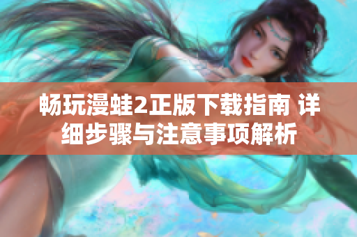 暢玩漫蛙2正版下載指南 詳細(xì)步驟與注意事項(xiàng)解析