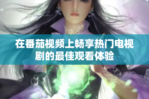 在番茄視頻上暢享熱門電視劇的最佳觀看體驗