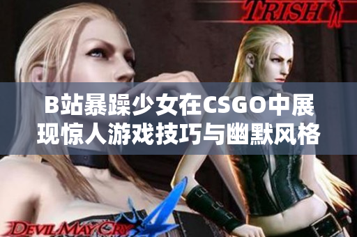 B站暴躁少女在CSGO中展現(xiàn)驚人游戲技巧與幽默風(fēng)格