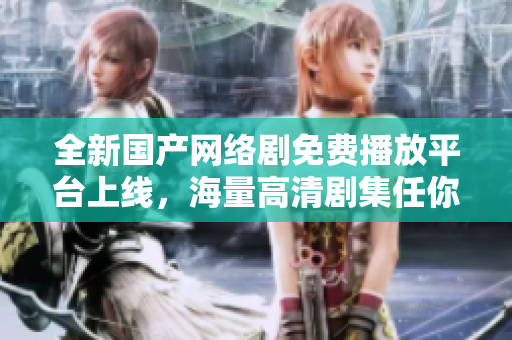 全新國產網絡劇免費播放平臺上線，海量高清劇集任你觀看