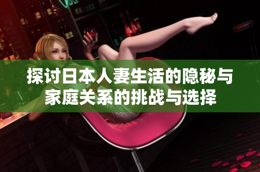 探討日本人妻生活的隱秘與家庭關系的挑戰(zhàn)與選擇