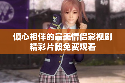 傾心相伴的最美情侶影視劇精彩片段免費觀看
