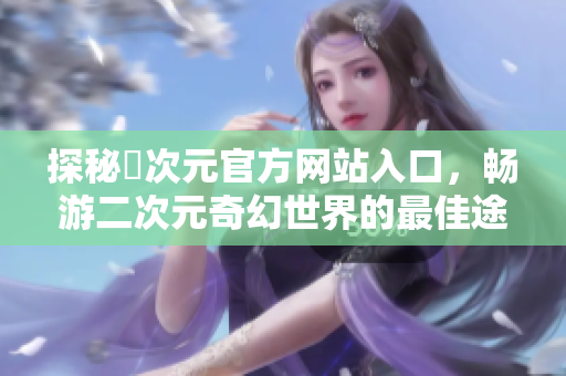 探秘囧次元官方網(wǎng)站入口，暢游二次元奇幻世界的最佳途徑