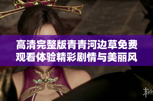 高清完整版青青河邊草免費(fèi)觀看體驗(yàn)精彩劇情與美麗風(fēng)景