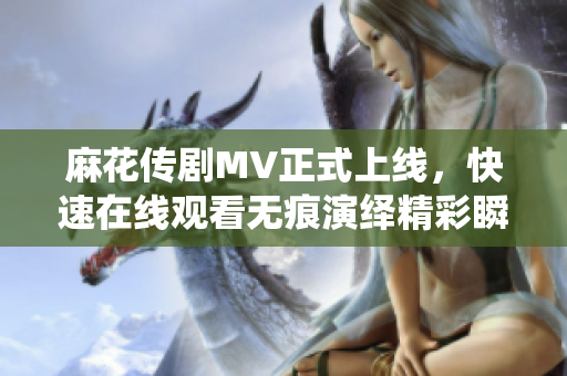 麻花傳劇MV正式上線，快速在線觀看無痕演繹精彩瞬間