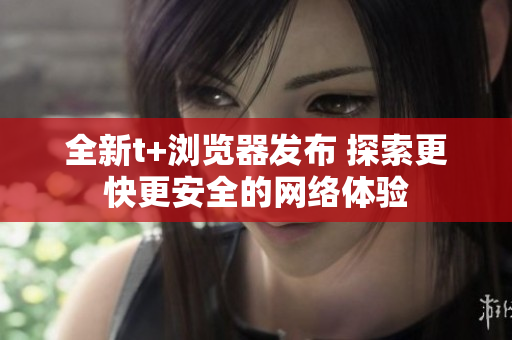 全新t+瀏覽器發(fā)布 探索更快更安全的網(wǎng)絡(luò)體驗(yàn)
