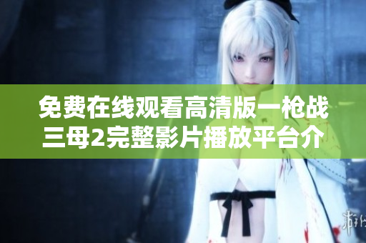 免費(fèi)在線觀看高清版一槍戰(zhàn)三母2完整影片播放平臺介紹