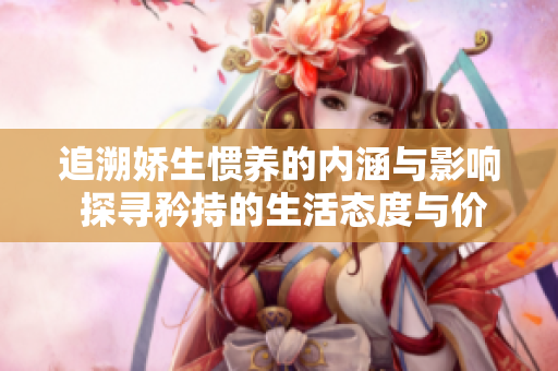 追溯嬌生慣養(yǎng)的內(nèi)涵與影響 探尋矜持的生活態(tài)度與價值觀