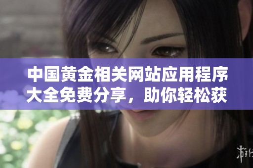 中國黃金相關(guān)網(wǎng)站應(yīng)用程序大全免費分享，助你輕松獲取最新信息