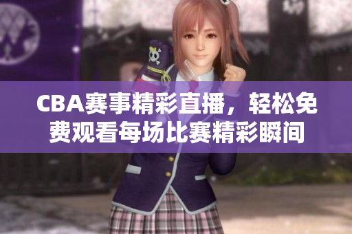CBA賽事精彩直播，輕松免費觀看每場比賽精彩瞬間