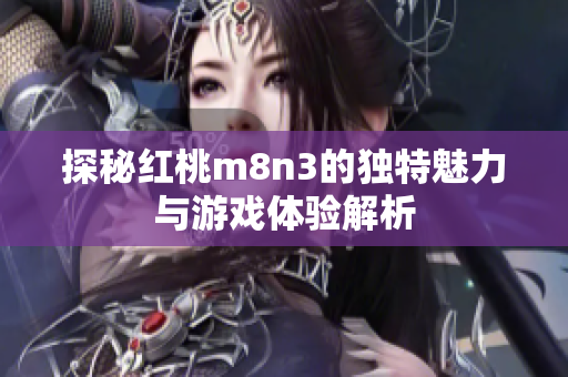 探秘紅桃m8n3的獨特魅力與游戲體驗解析