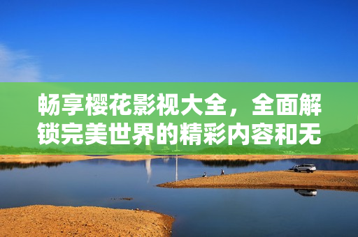 暢享櫻花影視大全，全面解鎖完美世界的精彩內(nèi)容和無限可能