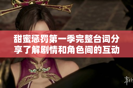 甜蜜懲罰第一季完整臺(tái)詞分享了解劇情和角色間的互動(dòng)魅力