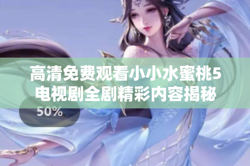 高清免費(fèi)觀看小小水蜜桃5電視劇全劇精彩內(nèi)容揭秘