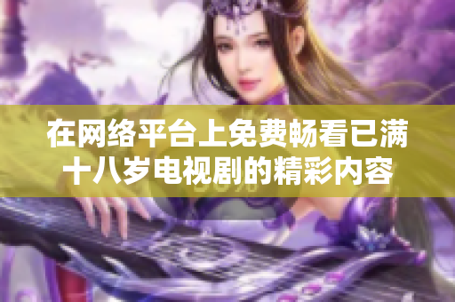 在網(wǎng)絡(luò)平臺上免費(fèi)暢看已滿十八歲電視劇的精彩內(nèi)容