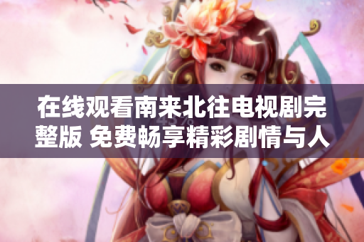 在線觀看南來北往電視劇完整版 免費暢享精彩劇情與人物故事