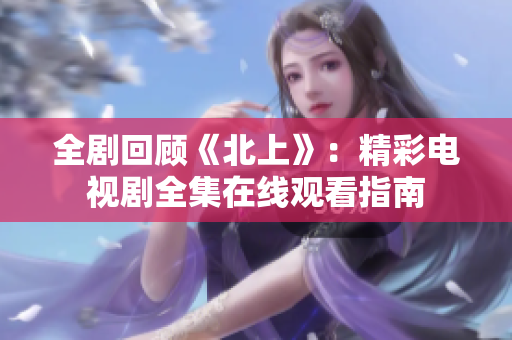 全劇回顧《北上》：精彩電視劇全集在線觀看指南